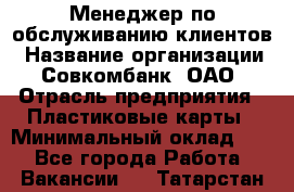 Менеджер по обслуживанию клиентов › Название организации ­ Совкомбанк, ОАО › Отрасль предприятия ­ Пластиковые карты › Минимальный оклад ­ 1 - Все города Работа » Вакансии   . Татарстан респ.